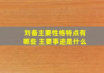 刘备主要性格特点有哪些 主要事迹是什么